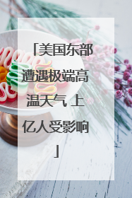美国东部遭遇极端高温天气 上亿人受影响