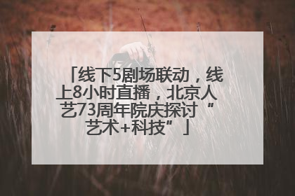 线下5剧场联动，线上8小时直播，北京人艺73周年院庆探讨“艺术+科技”
