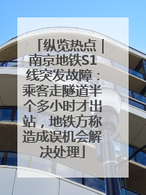 纵览热点｜南京地铁S1线突发故障：乘客走隧道半个多小时才出站，地铁方称造成误机会解决处理