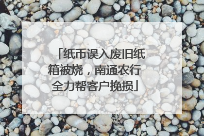 纸币误入废旧纸箱被烧，南通农行全力帮客户挽损