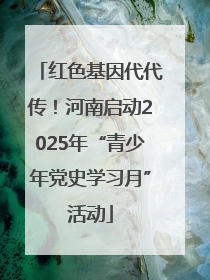 红色基因代代传！河南启动2025年“青少年党史学习月”活动