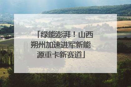 绿能澎湃！山西朔州加速进军新能源重卡新赛道