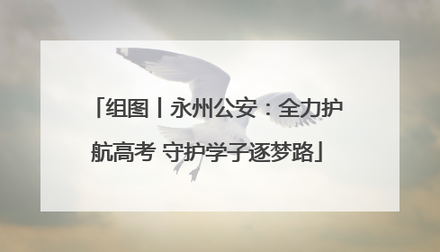组图丨永州公安：全力护航高考 守护学子逐梦路