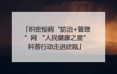 织密慢病“防治+管理”网 “人民健康之星”科普行动走进建瓯
