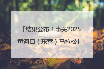 结果公布！事关2025黄河口（东营）马拉松