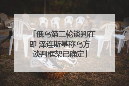 俄乌第二轮谈判在即 泽连斯基称乌方谈判框架已确定