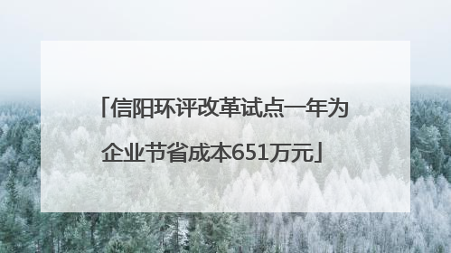 信阳环评改革试点一年为企业节省成本651万元