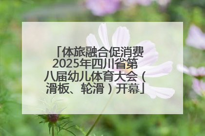 体旅融合促消费 2025年四川省第八届幼儿体育大会（滑板、轮滑）开幕