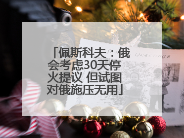 佩斯科夫：俄会考虑30天停火提议 但试图对俄施压无用