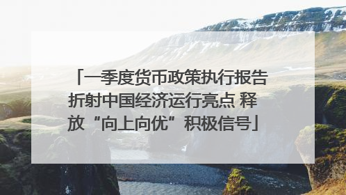 一季度货币政策执行报告折射中国经济运行亮点 释放“向上向优”积极信号