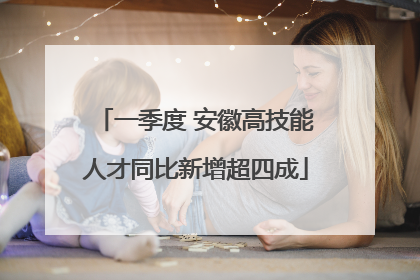 一季度 安徽高技能人才同比新增超四成