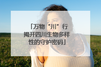 万物“川”行 揭开四川生物多样性的守护密码