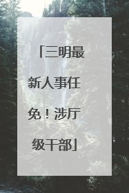三明最新人事任免！涉厅级干部