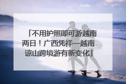 不用护照即可游越南两日！广西凭祥—越南谅山跨境游有新变化