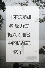 不忘英雄名 聚力谋振兴（地名中的抗战记忆）