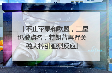 不止苹果和欧盟，三星也被点名，特朗普再挥关税大棒引强烈反应