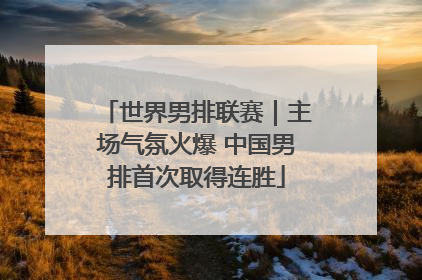 世界男排联赛｜主场气氛火爆 中国男排首次取得连胜