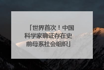 世界首次！中国科学家确证存在史前母系社会组织