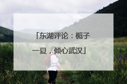 东湖评论：栀子一夏，倾心武汉