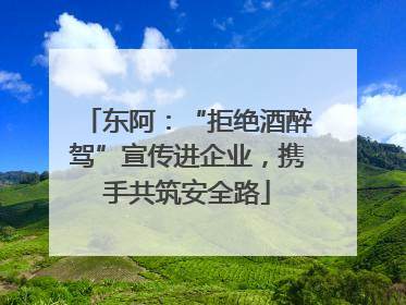 东阿：“拒绝酒醉驾”宣传进企业，携手共筑安全路