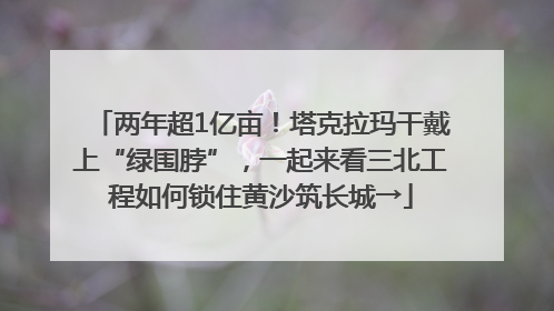 两年超1亿亩！塔克拉玛干戴上“绿围脖”，一起来看三北工程如何锁住黄沙筑长城→