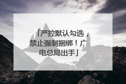 严控默认勾选，禁止强制捆绑！广电总局出手