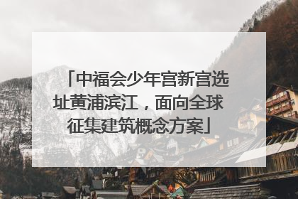 中福会少年宫新宫选址黄浦滨江，面向全球征集建筑概念方案
