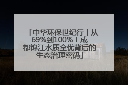 中华环保世纪行丨从69%到100%！成都锦江水质全优背后的生态治理密码