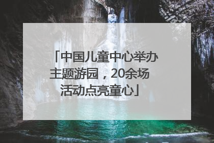 中国儿童中心举办主题游园，20余场活动点亮童心