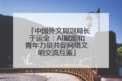 中国外文局副局长于运全：AI赋能和青年力量共促网络文明交流互鉴