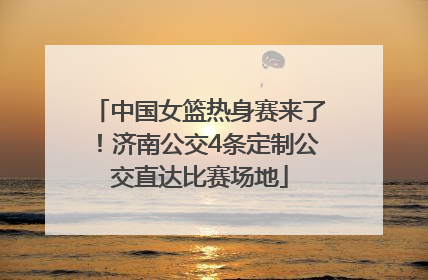 中国女篮热身赛来了！济南公交4条定制公交直达比赛场地