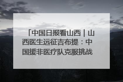 中国日报看山西｜山西医生远征吉布提：中国援非医疗队克服挑战救助非洲患者