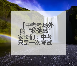 中考考场外的“松弛感”家长们：中考只是一次考试，放平心态就好