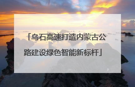 乌石高速打造内蒙古公路建设绿色智能新标杆