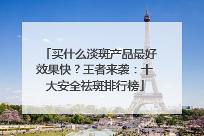 买什么淡斑产品最好效果快？王者来袭：十大安全祛斑排行榜