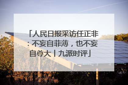 人民日报采访任正非：不妄自菲薄，也不妄自尊大丨九派时评