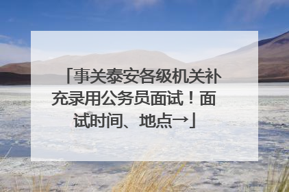 事关泰安各级机关补充录用公务员面试！面试时间、地点→