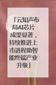 云知声布局AI芯片成果显著，持续推进上市进程助智能终端产业升级