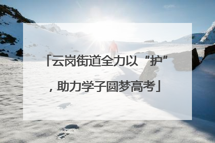 云岗街道全力以“护”，助力学子圆梦高考