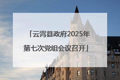 云霄县政府2025年第七次党组会议召开