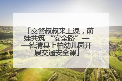 交警叔叔来上课，萌娃共筑 “安全路”——德清县上柏幼儿园开展交通安全课