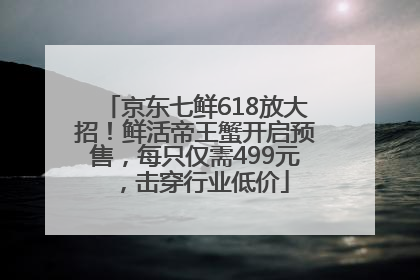 京东七鲜618放大招！鲜活帝王蟹开启预售，每只仅需499元，击穿行业低价
