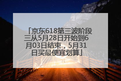 京东618第三波阶段三从5月28日开始到6月03日结束,5月31日买最便宜划算
