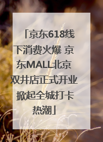 京东618线下消费火爆 京东MALL北京双井店正式开业 掀起全城打卡热潮