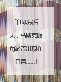 任职最后一天，马斯克眼角淤青出现在白宫……