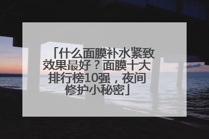 什么面膜补水紧致效果最好？面膜十大排行榜10强，夜间修护小秘密
