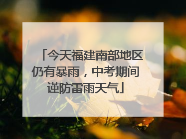 今天福建南部地区仍有暴雨，中考期间谨防雷雨天气