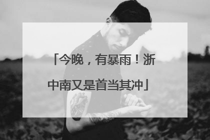 今晚，有暴雨！浙中南又是首当其冲
