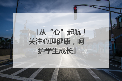 从“心”起航！关注心理健康，呵护学生成长