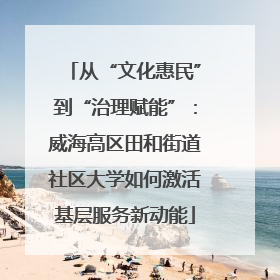 从“文化惠民”到“治理赋能”：威海高区田和街道社区大学如何激活基层服务新动能